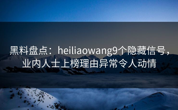 黑料盘点:heiliaowang9个隐藏信号,业内人士上榜理由异常令人动情 黑料盘点:heiliaowang9个隐藏信号,业内人士上榜理由异常令人动情