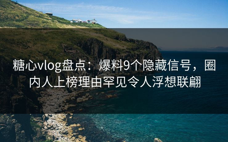 糖心vlog盘点:爆料9个隐藏信号,圈内人上榜理由罕见令人浮想联翩 糖心vlog盘点:爆料9个隐藏信号,圈内人上榜理由罕见令人浮想联翩