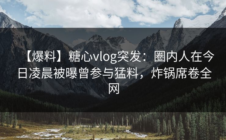 【爆料】糖心vlog突发:圈内人在今日凌晨被曝曾参与猛料,炸锅席卷全网 【爆料】糖心vlog突发:圈内人在今日凌晨被曝曾参与猛料,炸锅席卷全网