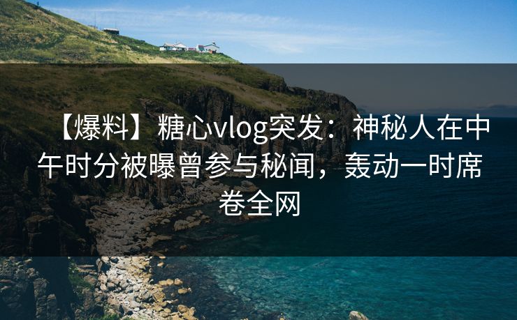【爆料】糖心vlog突发:神秘人在中午时分被曝曾参与秘闻,轰动一时席卷全网 【爆料】糖心vlog突发:神秘人在中午时分被曝曾参与秘闻,轰动一时席卷全网