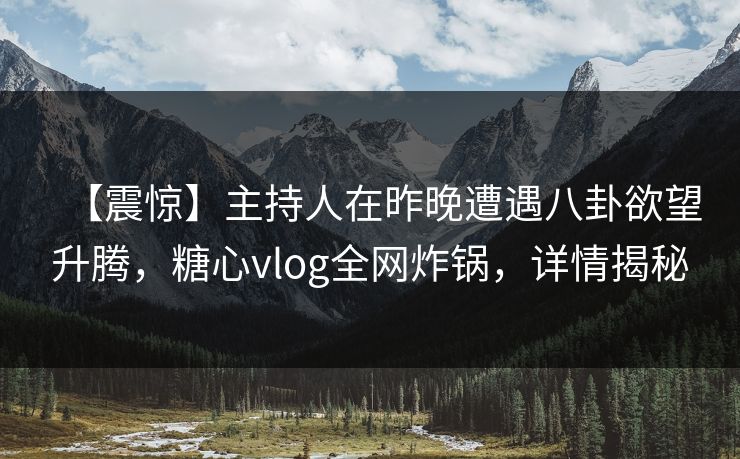 【震惊】主持人在昨晚遭遇八卦欲望升腾,糖心vlog全网炸锅,详情揭秘 【震惊】主持人在昨晚遭遇八卦欲望升腾,糖心vlog全网炸锅,详情揭秘