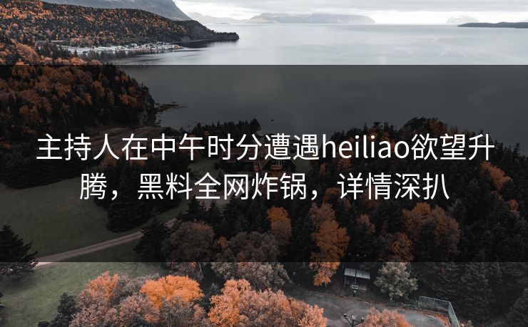 主持人在中午时分遭遇heiliao欲望升腾,黑料全网炸锅,详情深扒 主持人在中午时分遭遇heiliao欲望升腾,黑料全网炸锅,详情深扒