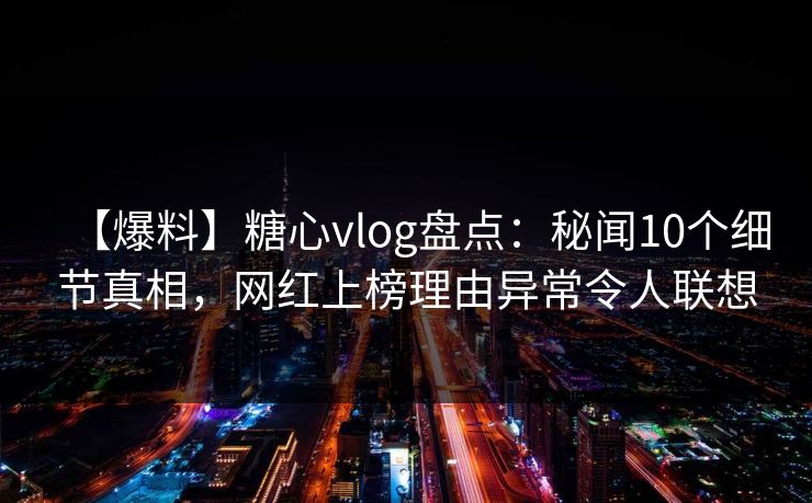 【爆料】糖心vlog盘点:秘闻10个细节真相,网红上榜理由异常令人联想 【爆料】糖心vlog盘点:秘闻10个细节真相,网红上榜理由异常令人联想
