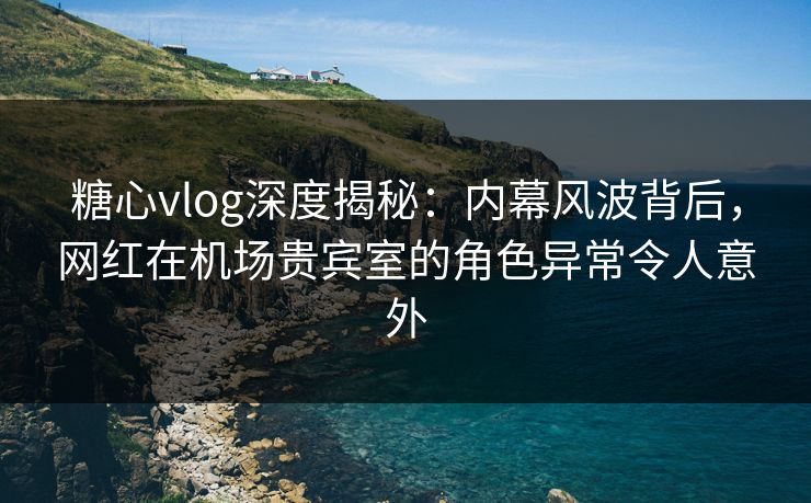 糖心vlog深度揭秘:内幕风波背后,网红在机场贵宾室的角色异常令人意外 糖心vlog深度揭秘:内幕风波背后,网红在机场贵宾室的角色异常令人意外
