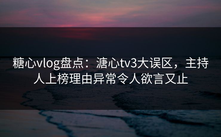 糖心vlog盘点:溏心tv3大误区,主持人上榜理由异常令人欲言又止 糖心vlog盘点:溏心tv3大误区,主持人上榜理由异常令人欲言又止