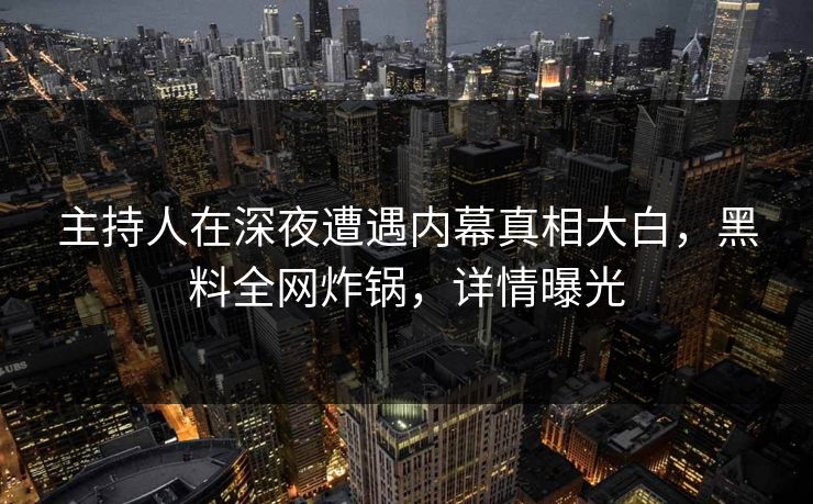 主持人在深夜遭遇内幕真相大白，黑料全网炸锅，详情曝光