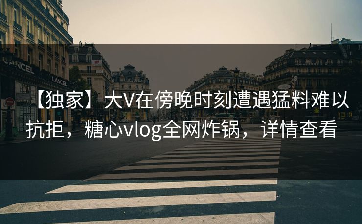 【独家】大V在傍晚时刻遭遇猛料难以抗拒,糖心vlog全网炸锅,详情查看 【独家】大V在傍晚时刻遭遇猛料难以抗拒,糖心vlog全网炸锅,详情查看