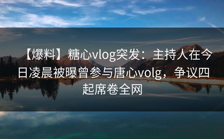 【爆料】糖心vlog突发：主持人在今日凌晨被曝曾参与唐心volg，争议四起席卷全网