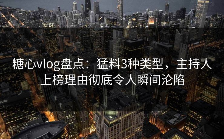 糖心vlog盘点:猛料3种类型,主持人上榜理由彻底令人瞬间沦陷 糖心vlog盘点:猛料3种类型,主持人上榜理由彻底令人瞬间沦陷