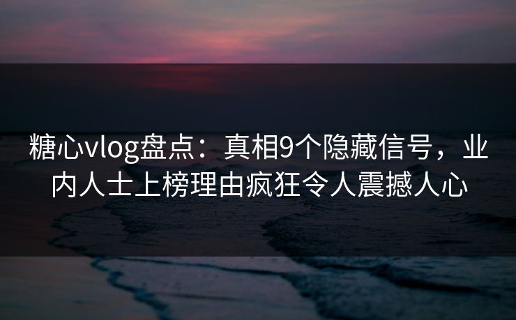 糖心vlog盘点:真相9个隐藏信号,业内人士上榜理由疯狂令人震撼人心 糖心vlog盘点:真相9个隐藏信号,业内人士上榜理由疯狂令人震撼人心
