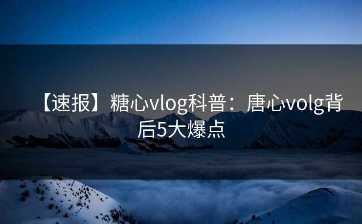 【速报】糖心vlog科普:唐心volg背后5大爆点 【速报】糖心vlog科普:唐心volg背后5大爆点