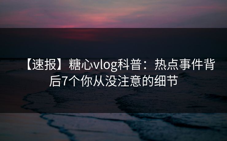 【速报】糖心vlog科普:热点事件背后7个你从没注意的细节 【速报】糖心vlog科普:热点事件背后7个你从没注意的细节