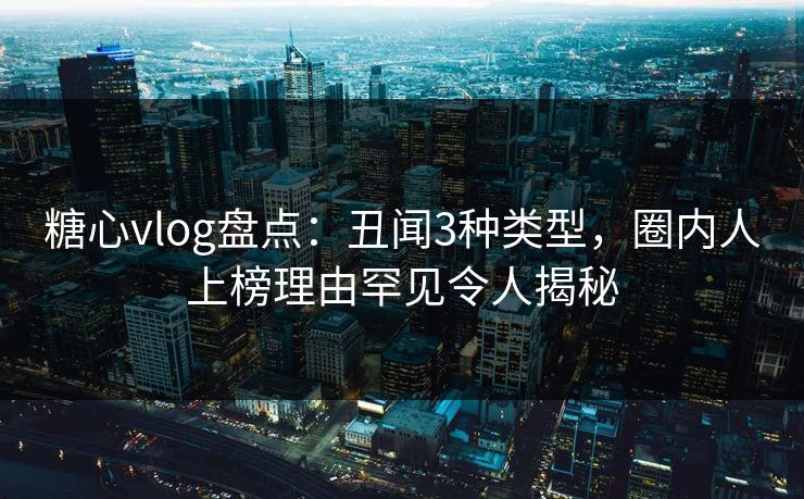 糖心vlog盘点:丑闻3种类型,圈内人上榜理由罕见令人揭秘 糖心vlog盘点:丑闻3种类型,圈内人上榜理由罕见令人揭秘