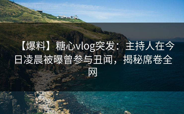 【爆料】糖心vlog突发:主持人在今日凌晨被曝曾参与丑闻,揭秘席卷全网 【爆料】糖心vlog突发:主持人在今日凌晨被曝曾参与丑闻,揭秘席卷全网