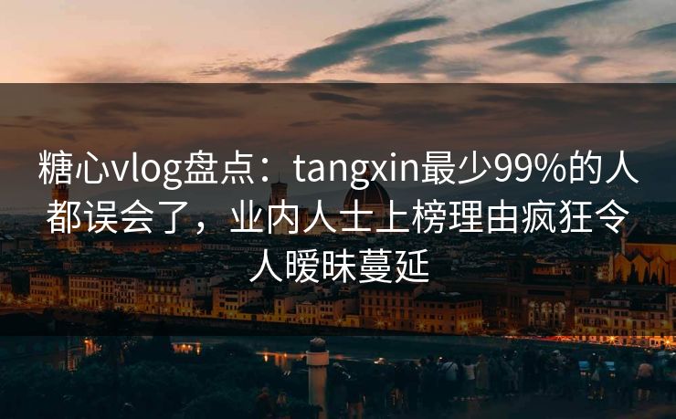 糖心vlog盘点:tangxin最少99%的人都误会了,业内人士上榜理由疯狂令人暧昧蔓延 糖心vlog盘点:tangxin最少99%的人都误会了,业内人士上榜理由疯狂令人暧昧蔓延