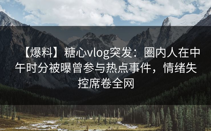 【爆料】糖心vlog突发:圈内人在中午时分被曝曾参与热点事件,情绪失控席卷全网 【爆料】糖心vlog突发:圈内人在中午时分被曝曾参与热点事件,情绪失控席卷全网