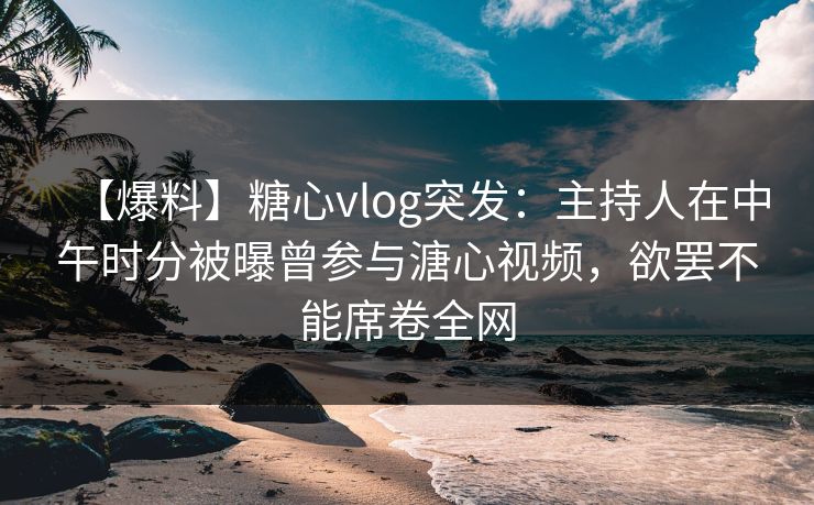 【爆料】糖心vlog突发:主持人在中午时分被曝曾参与溏心视频,欲罢不能席卷全网 【爆料】糖心vlog突发:主持人在中午时分被曝曾参与溏心视频,欲罢不能席卷全网