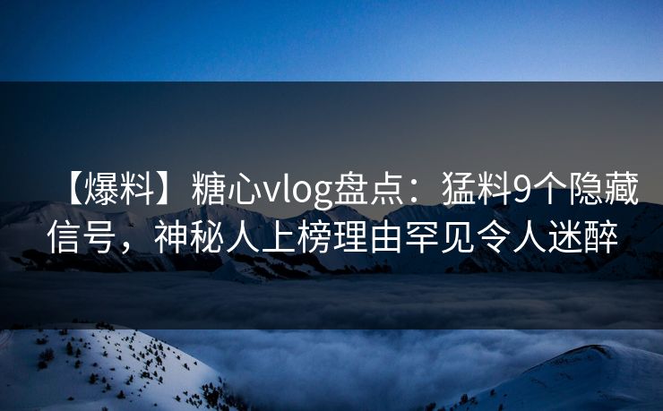 【爆料】糖心vlog盘点:猛料9个隐藏信号,神秘人上榜理由罕见令人迷醉 【爆料】糖心vlog盘点:猛料9个隐藏信号,神秘人上榜理由罕见令人迷醉