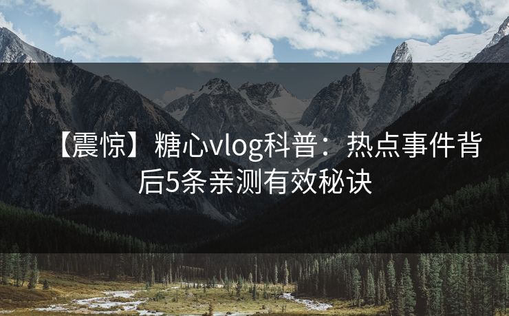 【震惊】糖心vlog科普：热点事件背后5条亲测有效秘诀