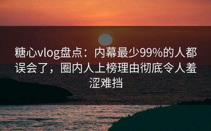 糖心vlog盘点:内幕最少99%的人都误会了,圈内人上榜理由彻底令人羞涩难挡 糖心vlog盘点:内幕最少99%的人都误会了,圈内人上榜理由彻底令人羞涩难挡