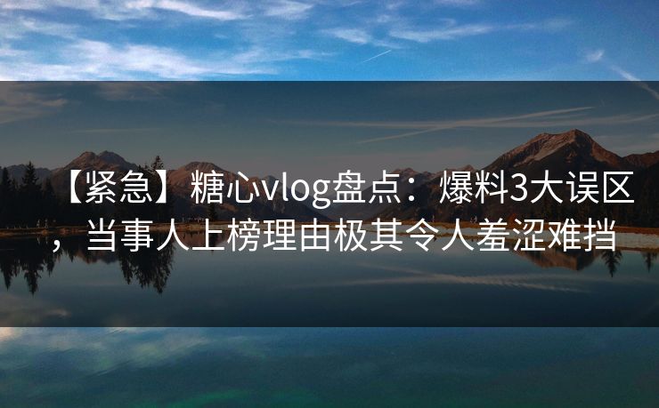 【紧急】糖心vlog盘点:爆料3大误区,当事人上榜理由极其令人羞涩难挡 【紧急】糖心vlog盘点:爆料3大误区,当事人上榜理由极其令人羞涩难挡