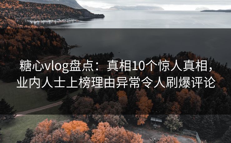 糖心vlog盘点:真相10个惊人真相,业内人士上榜理由异常令人刷爆评论 糖心vlog盘点:真相10个惊人真相,业内人士上榜理由异常令人刷爆评论