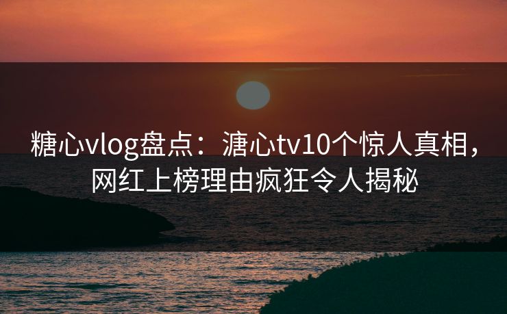 糖心vlog盘点:溏心tv10个惊人真相,网红上榜理由疯狂令人揭秘 糖心vlog盘点:溏心tv10个惊人真相,网红上榜理由疯狂令人揭秘