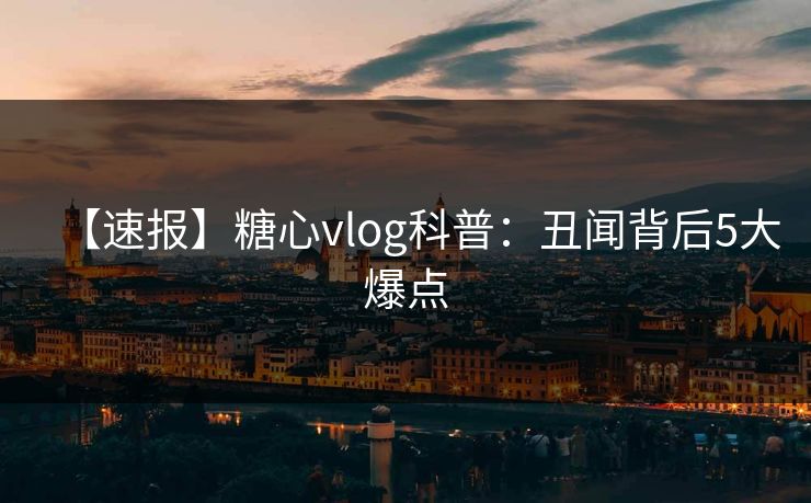 【速报】糖心vlog科普：丑闻背后5大爆点