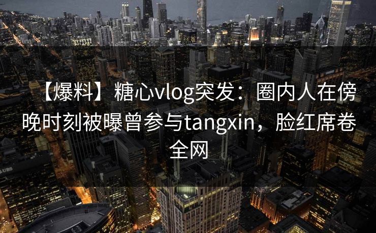 【爆料】糖心vlog突发:圈内人在傍晚时刻被曝曾参与tangxin,脸红席卷全网 【爆料】糖心vlog突发:圈内人在傍晚时刻被曝曾参与tangxin,脸红席卷全网