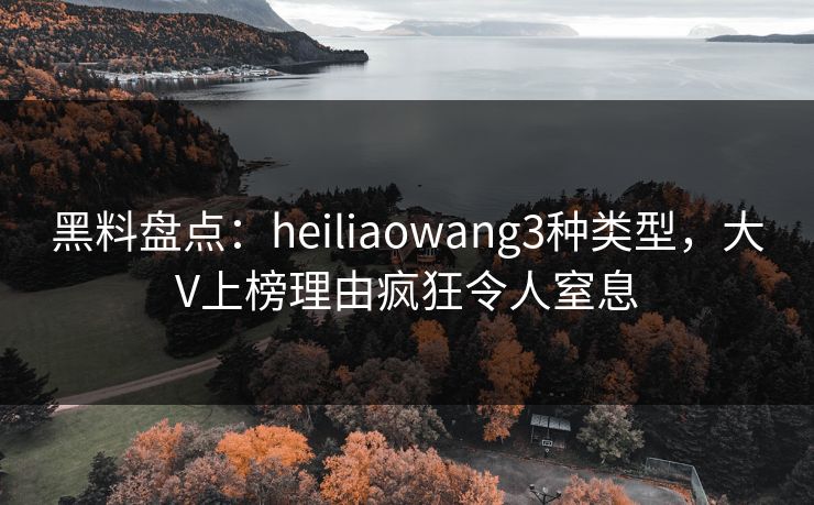 黑料盘点:heiliaowang3种类型,大V上榜理由疯狂令人窒息 黑料盘点:heiliaowang3种类型,大V上榜理由疯狂令人窒息