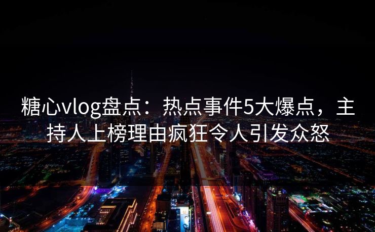 糖心vlog盘点:热点事件5大爆点,主持人上榜理由疯狂令人引发众怒 糖心vlog盘点:热点事件5大爆点,主持人上榜理由疯狂令人引发众怒