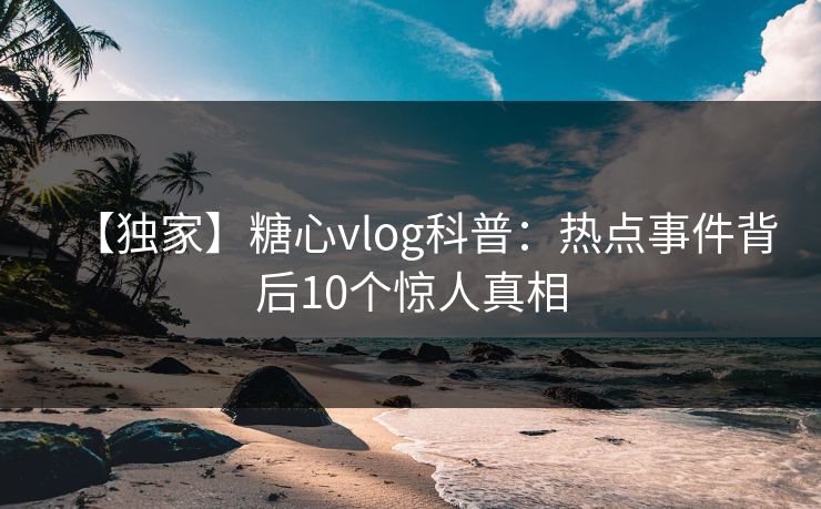 【独家】糖心vlog科普：热点事件背后10个惊人真相