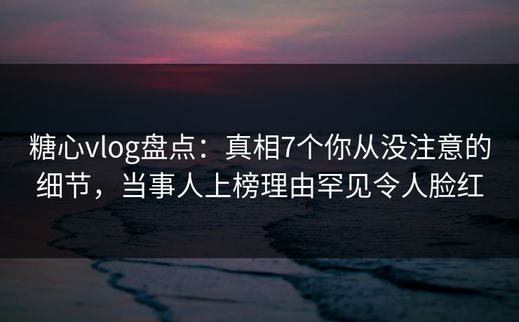 糖心vlog盘点:真相7个你从没注意的细节,当事人上榜理由罕见令人脸红 糖心vlog盘点:真相7个你从没注意的细节,当事人上榜理由罕见令人脸红