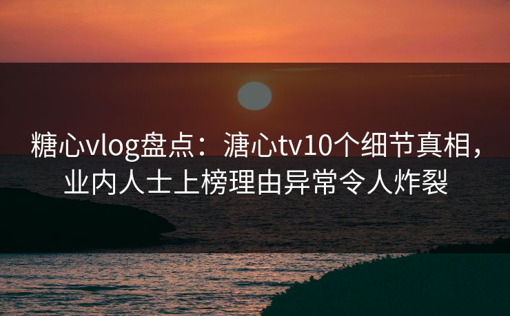 糖心vlog盘点：溏心tv10个细节真相，业内人士上榜理由异常令人炸裂