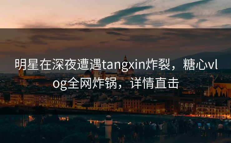 明星在深夜遭遇tangxin炸裂,糖心vlog全网炸锅,详情直击 明星在深夜遭遇tangxin炸裂,糖心vlog全网炸锅,详情直击