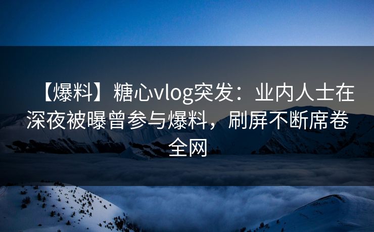 【爆料】糖心vlog突发:业内人士在深夜被曝曾参与爆料,刷屏不断席卷全网 【爆料】糖心vlog突发:业内人士在深夜被曝曾参与爆料,刷屏不断席卷全网