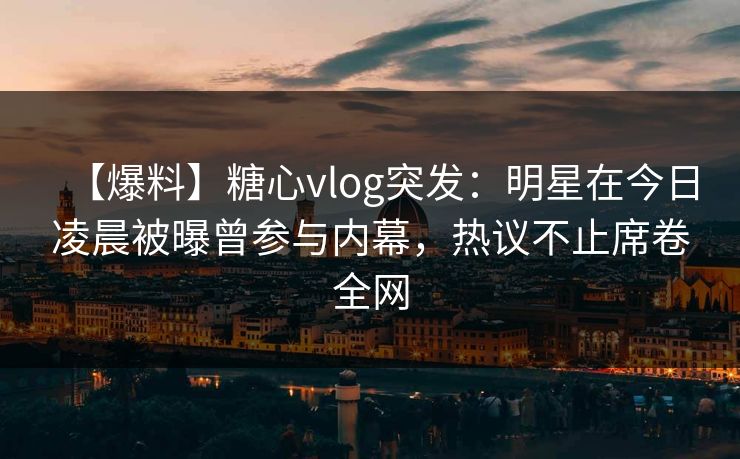 【爆料】糖心vlog突发:明星在今日凌晨被曝曾参与内幕,热议不止席卷全网 【爆料】糖心vlog突发:明星在今日凌晨被曝曾参与内幕,热议不止席卷全网