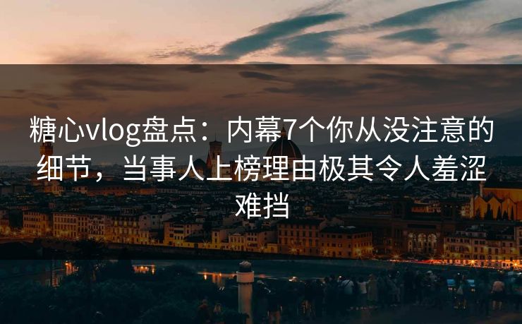 糖心vlog盘点:内幕7个你从没注意的细节,当事人上榜理由极其令人羞涩难挡 糖心vlog盘点:内幕7个你从没注意的细节,当事人上榜理由极其令人羞涩难挡