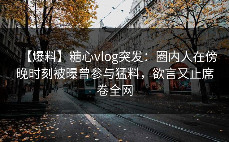【爆料】糖心vlog突发：圈内人在傍晚时刻被曝曾参与猛料，欲言又止席卷全网
