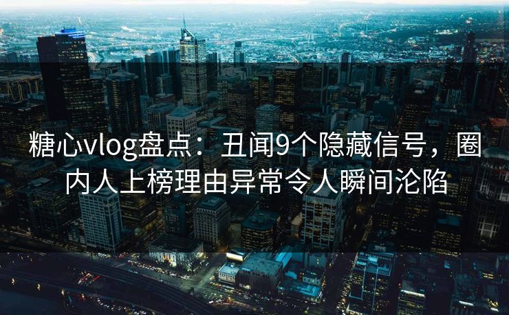 糖心vlog盘点:丑闻9个隐藏信号,圈内人上榜理由异常令人瞬间沦陷 糖心vlog盘点:丑闻9个隐藏信号,圈内人上榜理由异常令人瞬间沦陷