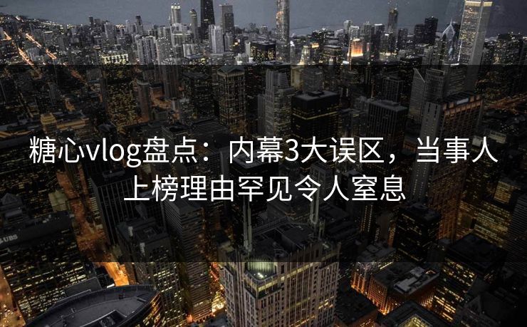 糖心vlog盘点:内幕3大误区,当事人上榜理由罕见令人窒息 糖心vlog盘点:内幕3大误区,当事人上榜理由罕见令人窒息