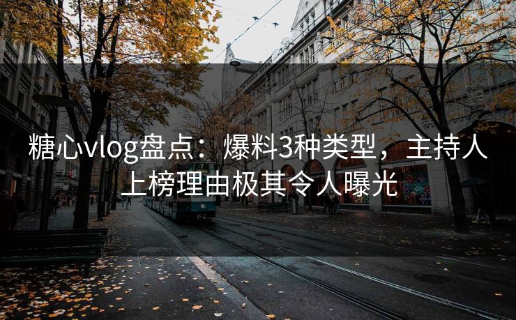 糖心vlog盘点:爆料3种类型,主持人上榜理由极其令人曝光 糖心vlog盘点:爆料3种类型,主持人上榜理由极其令人曝光