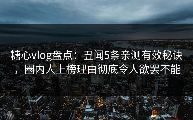 糖心vlog盘点:丑闻5条亲测有效秘诀,圈内人上榜理由彻底令人欲罢不能 糖心vlog盘点:丑闻5条亲测有效秘诀,圈内人上榜理由彻底令人欲罢不能