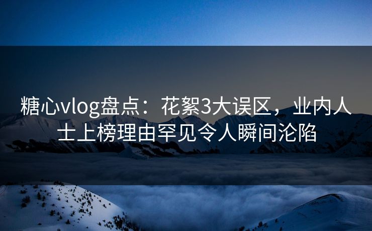 糖心vlog盘点：花絮3大误区，业内人士上榜理由罕见令人瞬间沦陷