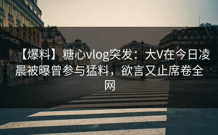 【爆料】糖心vlog突发:大V在今日凌晨被曝曾参与猛料,欲言又止席卷全网 【爆料】糖心vlog突发:大V在今日凌晨被曝曾参与猛料,欲言又止席卷全网