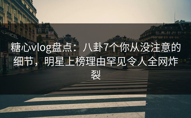 糖心vlog盘点:八卦7个你从没注意的细节,明星上榜理由罕见令人全网炸裂 糖心vlog盘点:八卦7个你从没注意的细节,明星上榜理由罕见令人全网炸裂