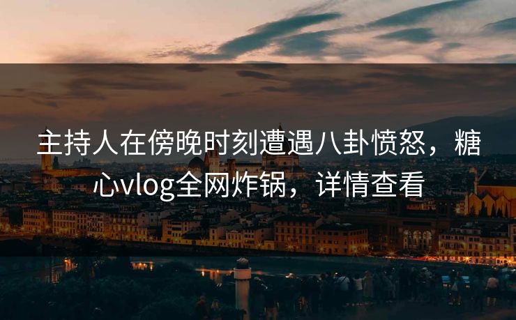 主持人在傍晚时刻遭遇八卦愤怒,糖心vlog全网炸锅,详情查看 主持人在傍晚时刻遭遇八卦愤怒,糖心vlog全网炸锅,详情查看