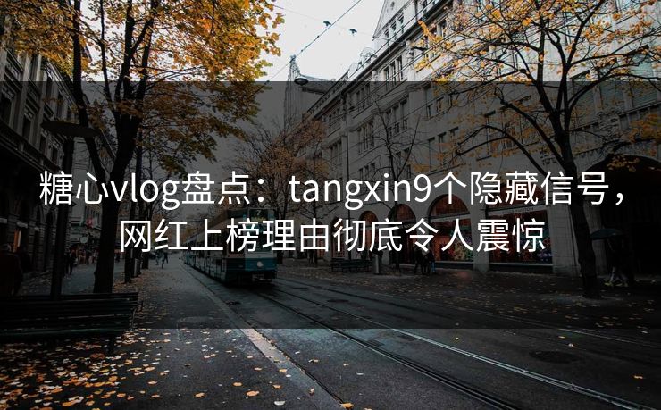 糖心vlog盘点:tangxin9个隐藏信号,网红上榜理由彻底令人震惊 糖心vlog盘点:tangxin9个隐藏信号,网红上榜理由彻底令人震惊