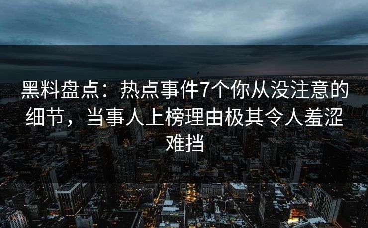 黑料盘点:热点事件7个你从没注意的细节,当事人上榜理由极其令人羞涩难挡 黑料盘点:热点事件7个你从没注意的细节,当事人上榜理由极其令人羞涩难挡