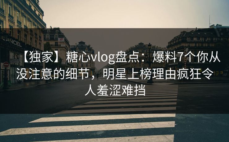 【独家】糖心vlog盘点:爆料7个你从没注意的细节,明星上榜理由疯狂令人羞涩难挡 【独家】糖心vlog盘点:爆料7个你从没注意的细节,明星上榜理由疯狂令人羞涩难挡